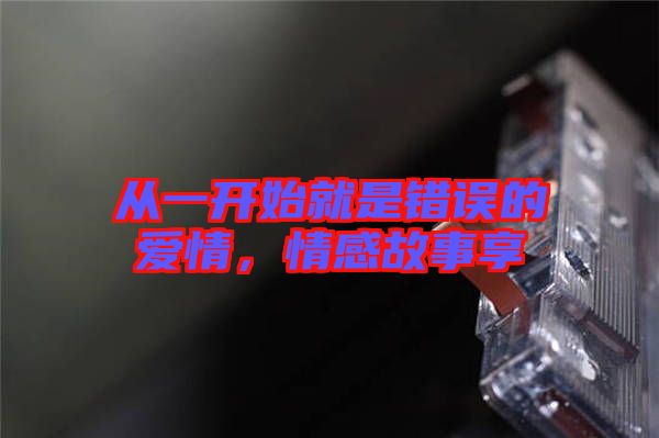 從一開始就是錯誤的愛情，情感故事享