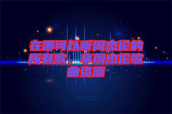 在哪可以聽(tīng)周杰倫的所有歌，享周杰倫歌曲資源