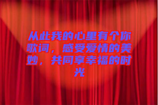 從此我的心里有個你歌詞，感受愛情的美妙，共同享幸福的時光