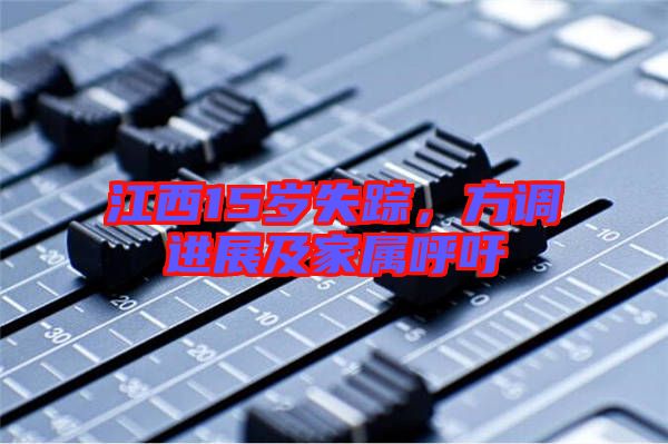 江西15歲失蹤，方調(diào)進(jìn)展及家屬呼吁