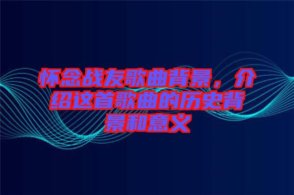 懷念戰(zhàn)友歌曲背景，介紹這首歌曲的歷史背景和意義