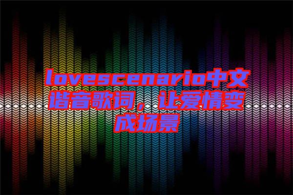 lovescenario中文諧音歌詞，讓愛情變成場(chǎng)景