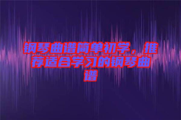 鋼琴曲譜簡(jiǎn)單初學(xué)，推薦適合學(xué)習(xí)的鋼琴曲譜