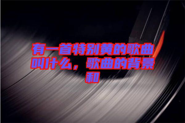 有一首特別黃的歌曲叫什么，歌曲的背景和