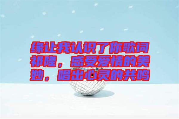 緣讓我認(rèn)識了你歌詞祁隆，感受愛情的美妙，唱出心靈的共鳴