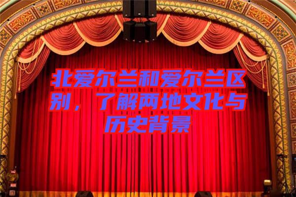 北愛爾蘭和愛爾蘭區(qū)別，了解兩地文化與歷史背景