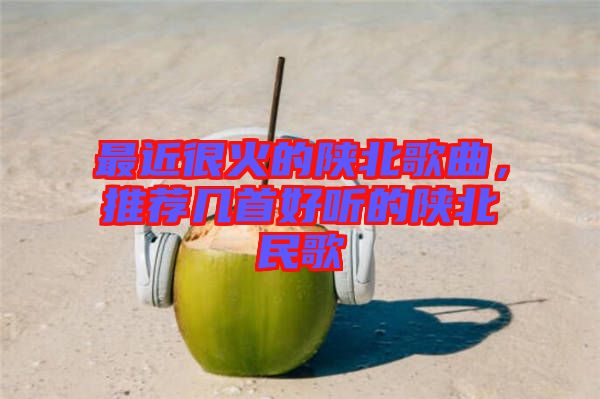 最近很火的陜北歌曲，推薦幾首好聽的陜北民歌