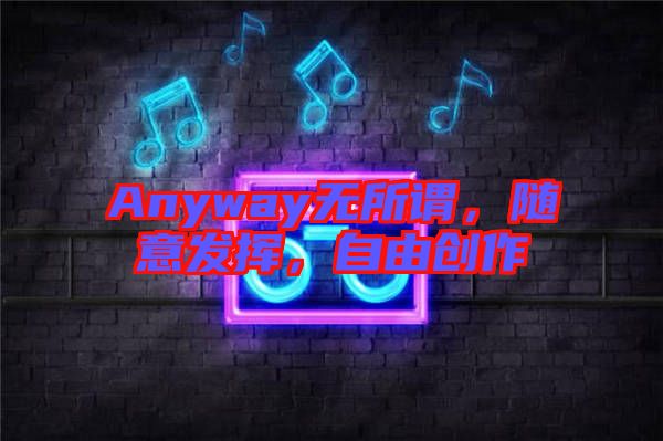 Anyway無所謂，隨意發(fā)揮，自由創(chuàng)作