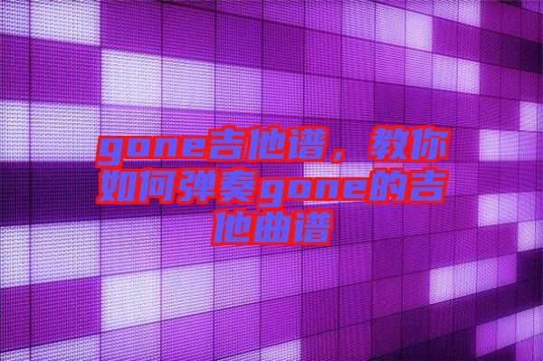 gone吉他譜，教你如何彈奏gone的吉他曲譜