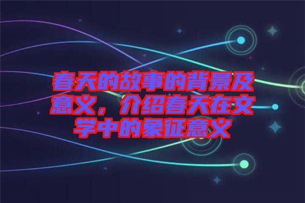 春天的故事的背景及意義，介紹春天在文學(xué)中的象征意義