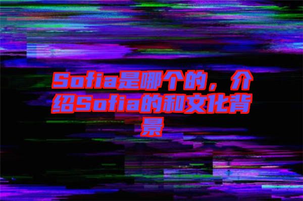 Sofia是哪個的，介紹Sofia的和文化背景