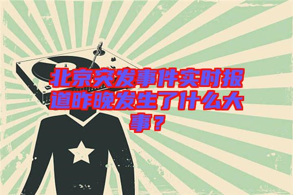 北京突發(fā)事件實時報道昨晚發(fā)生了什么大事？