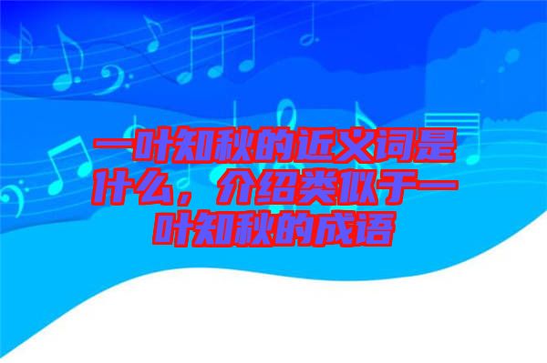 一葉知秋的近義詞是什么，介紹類似于一葉知秋的成語
