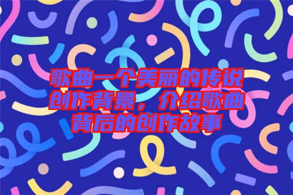 歌曲一個美麗的傳說創(chuàng)作背景，介紹歌曲背后的創(chuàng)作故事