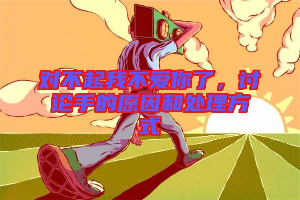 對(duì)不起我不愛你了，討論手的原因和處理方式
