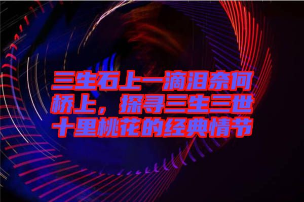 三生石上一滴淚奈何橋上，探尋三生三世十里桃花的經(jīng)典情節(jié)