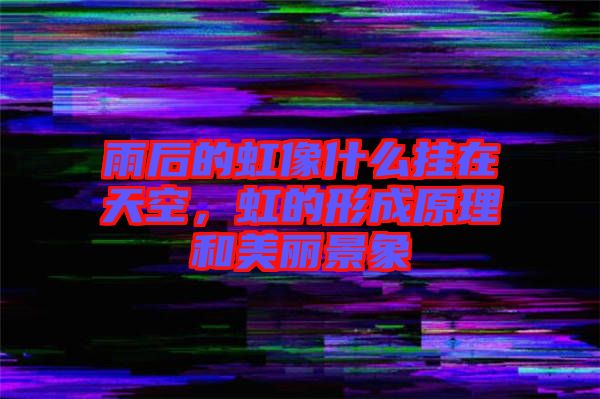 雨后的虹像什么掛在天空，虹的形成原理和美麗景象