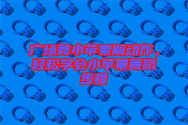 廣場舞小蘋果解動作，輕松學會小蘋果舞蹈步驟