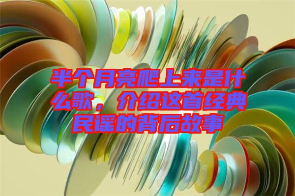 半個(gè)月亮爬上來(lái)是什么歌，介紹這首經(jīng)典民謠的背后故事