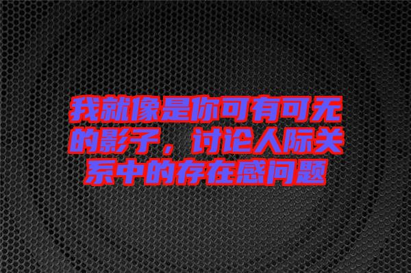 我就像是你可有可無的影子，討論人際關(guān)系中的存在感問題