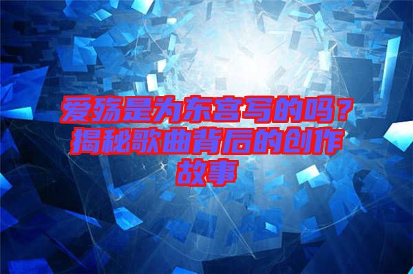 愛殤是為東宮寫的嗎？揭秘歌曲背后的創(chuàng)作故事