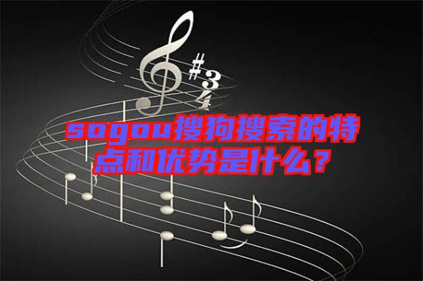 sogou搜狗搜索的特點(diǎn)和優(yōu)勢是什么？
