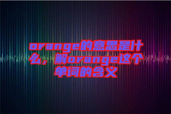 orange的意思是什么，解orange這個單詞的含義