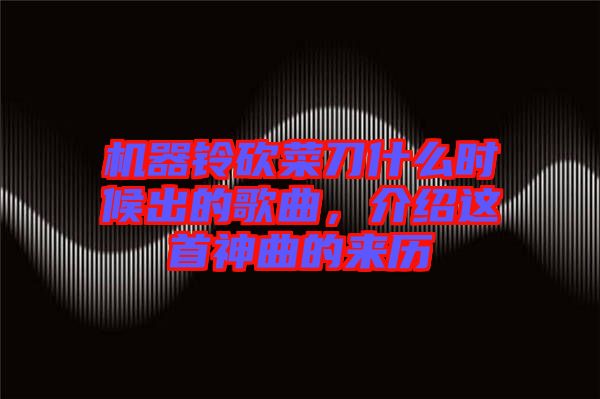 機器鈴砍菜刀什么時候出的歌曲，介紹這首神曲的來歷