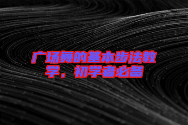 廣場(chǎng)舞的基本步法教學(xué)，初學(xué)者必備