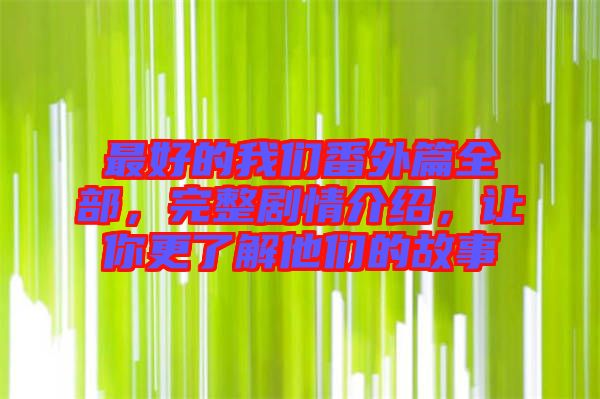 最好的我們番外篇全部，完整劇情介紹，讓你更了解他們的故事