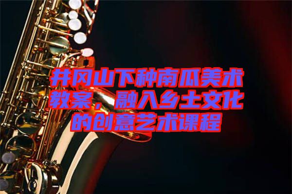 井岡山下種南瓜美術(shù)教案，融入鄉(xiāng)土文化的創(chuàng)意藝術(shù)課程