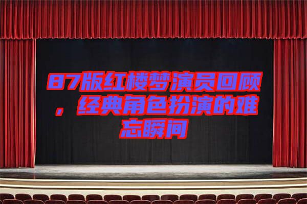 87版紅樓夢演員回顧，經(jīng)典角色扮演的難忘瞬間