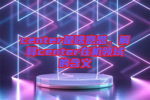 center是啥意思，解釋center在機領(lǐng)域的含義