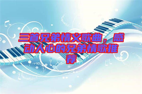 三首兄弟情義歌曲，感動(dòng)人心的兄弟情歌推薦