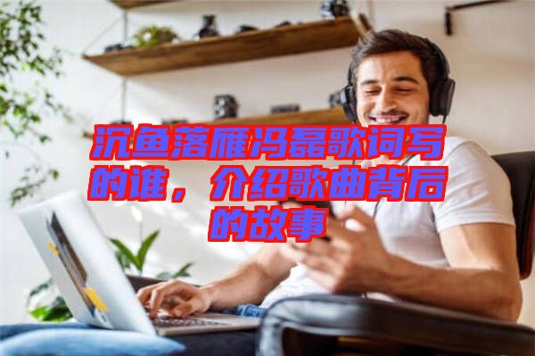 沉魚落雁馮磊歌詞寫的誰，介紹歌曲背后的故事