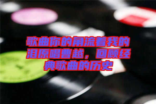 歌曲你的角流著我的淚原唱曹越，回顧經(jīng)典歌曲的歷史