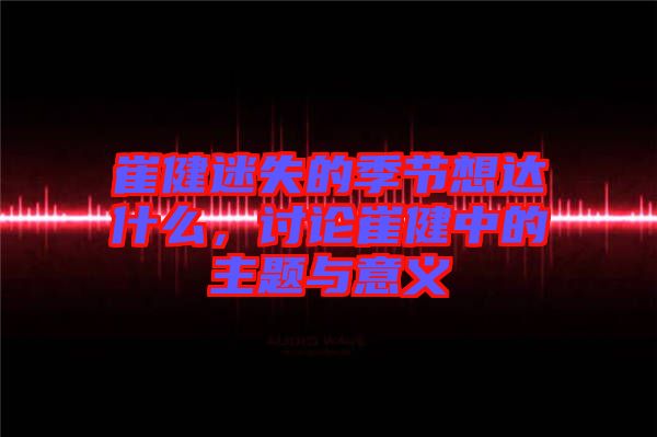 崔健迷失的季節(jié)想達什么，討論崔健中的主題與意義