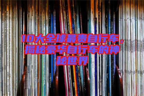 10大全球最貴自行車，揭秘豪華自行車的神秘世界