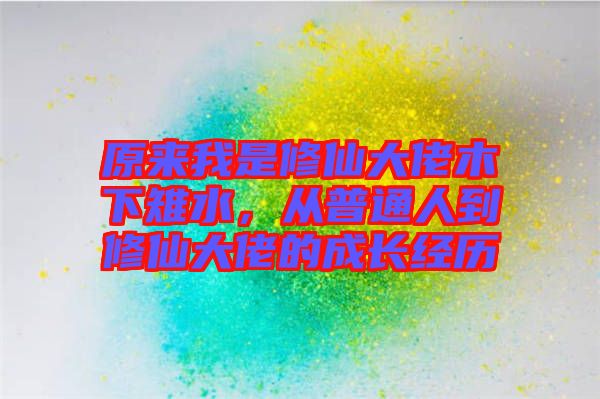 原來我是修仙大佬木下雉水，從普通人到修仙大佬的成長經(jīng)歷