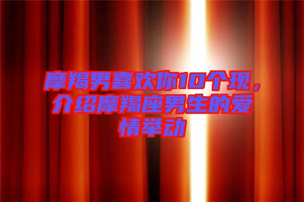 摩羯男喜歡你10個現(xiàn)，介紹摩羯座男生的愛情舉動