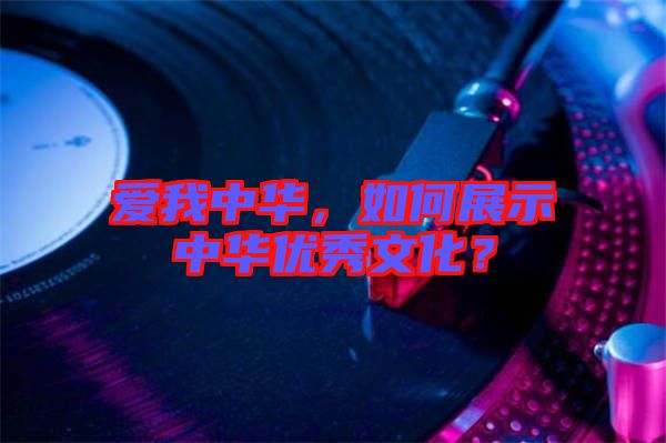 愛我中華，如何展示中華優(yōu)秀文化？