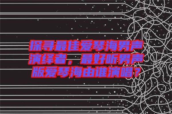 探尋最佳愛琴海男聲演繹者，最好聽男聲版愛琴海由誰演唱？