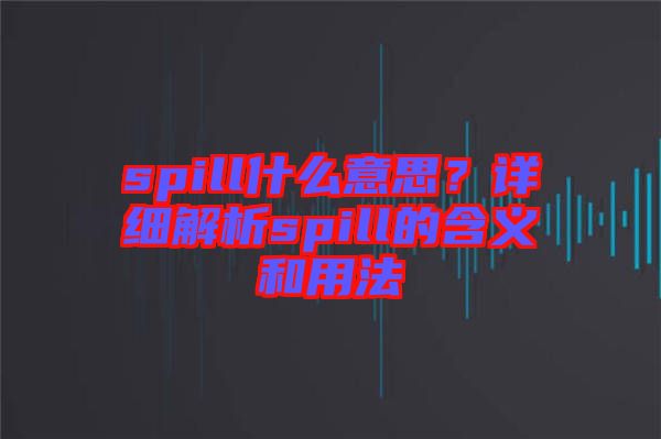 spill什么意思？詳細(xì)解析spill的含義和用法