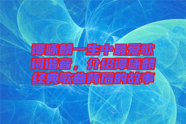 譚詠麟一生中最愛歌詞諧音，介紹譚詠麟經(jīng)典歌曲背后的故事