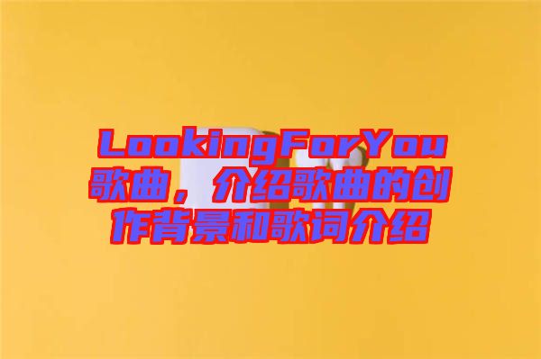 LookingForYou歌曲，介紹歌曲的創(chuàng)作背景和歌詞介紹
