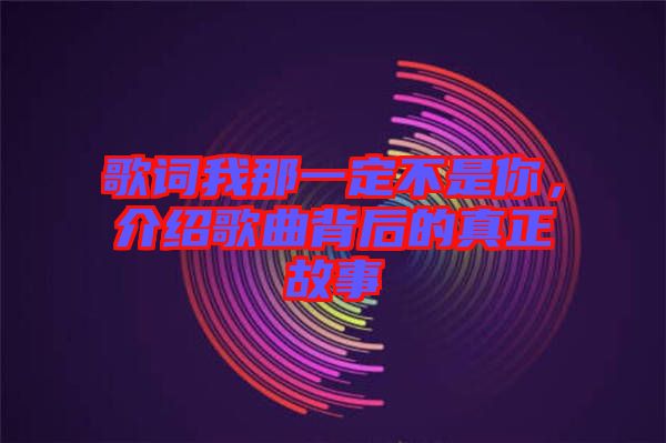 歌詞我那一定不是你，介紹歌曲背后的真正故事