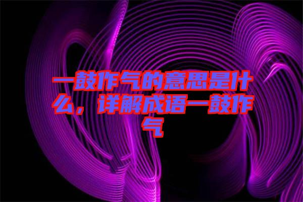 一鼓作氣的意思是什么，詳解成語一鼓作氣