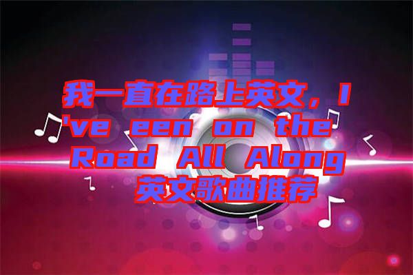 我一直在路上英文，I've een on the Road All Along  英文歌曲推薦