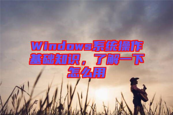 Windows系統(tǒng)操作基礎知識，了解一下怎么用