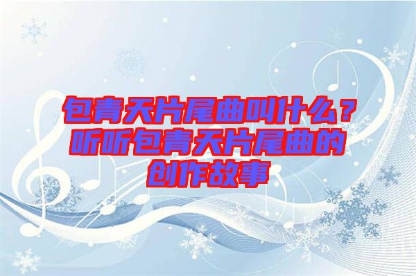 包青天片尾曲叫什么？聽聽包青天片尾曲的創(chuàng)作故事
